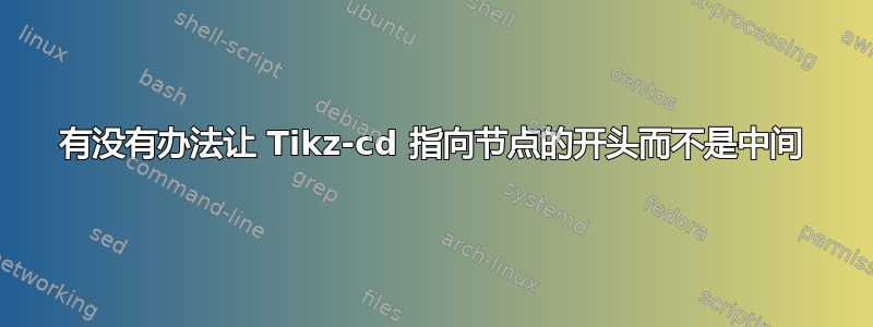 有没有办法让 Tikz-cd 指向节点的开头而不是中间