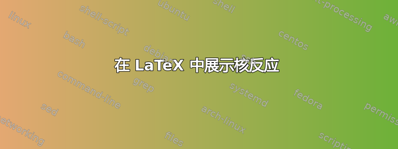 在 LaTeX 中展示核反应