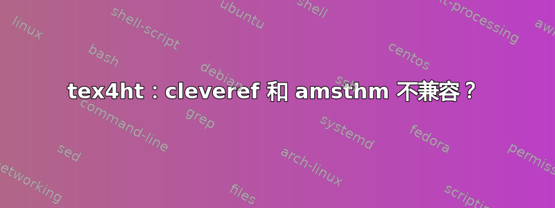 tex4ht：cleveref 和 amsthm 不兼容？