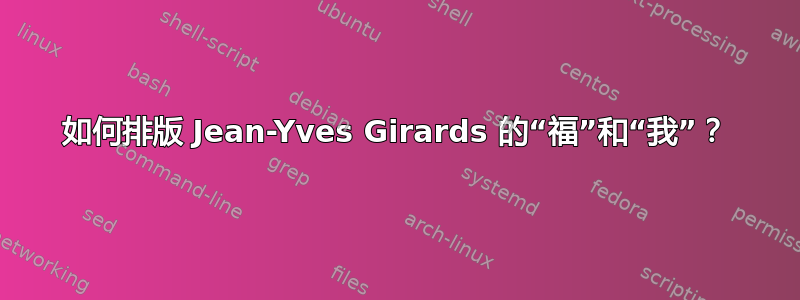 如何排版 Jean-Yves Girards 的“福”和“我”？