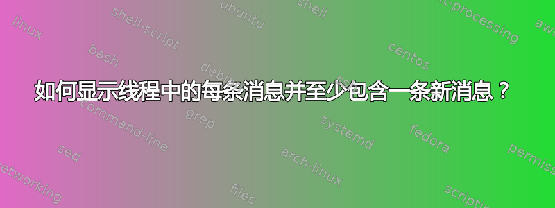 如何显示线程中的每条消息并至少包含一条新消息？