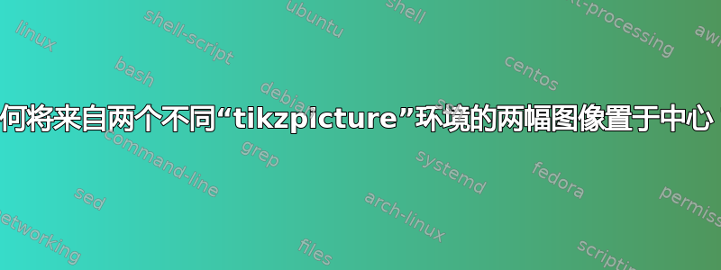 如何将来自两个不同“tikzpicture”环境的两幅图像置于中心？