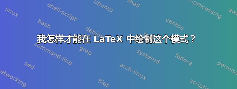 我怎样才能在 LaTeX 中绘制这个模式？