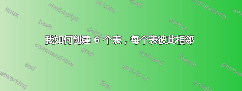 我如何创建 6 个表，每个表彼此相邻