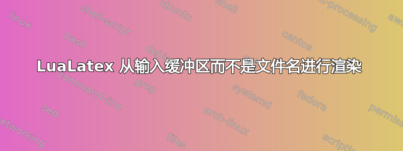 LuaLatex 从输入缓冲区而不是文件名进行渲染