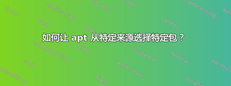 如何让 apt 从特定来源选择特定包？