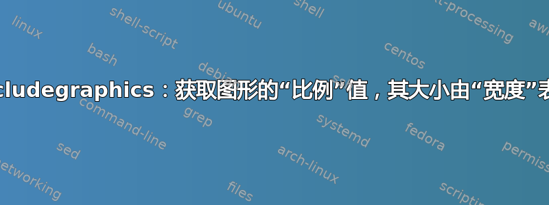 \includegraphics：获取图形的“比例”值，其大小由“宽度”表示