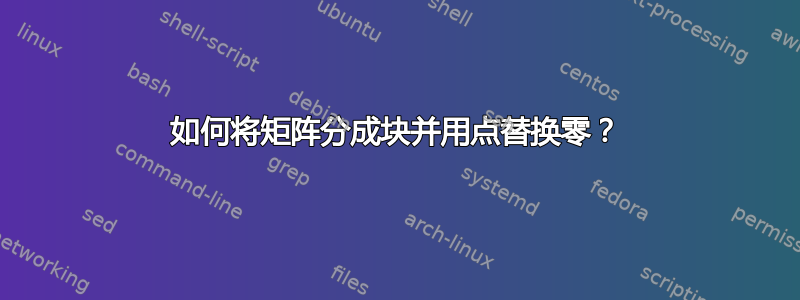 如何将矩阵分成块并用点替换零？