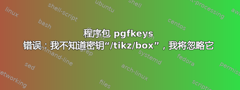 程序包 pgfkeys 错误：我不知道密钥“/tikz/box”，我将忽略它