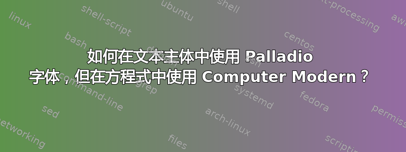 如何在文本主体中使用 Palladio 字体，但在方程式中使用 Computer Modern？