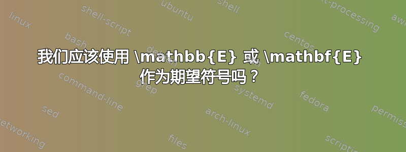 我们应该使用 \mathbb{E} 或 \mathbf{E} 作为期望符号吗？