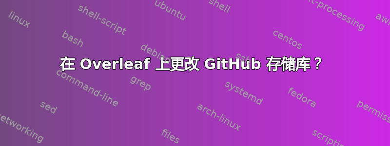 在 Overleaf 上更改 GitHub 存储库？