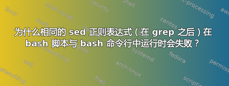 为什么相同的 sed 正则表达式（在 grep 之后）在 bash 脚本与 bash 命令行中运行时会失败？