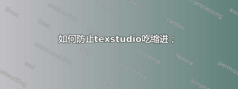 如何防止texstudio吃缩进；