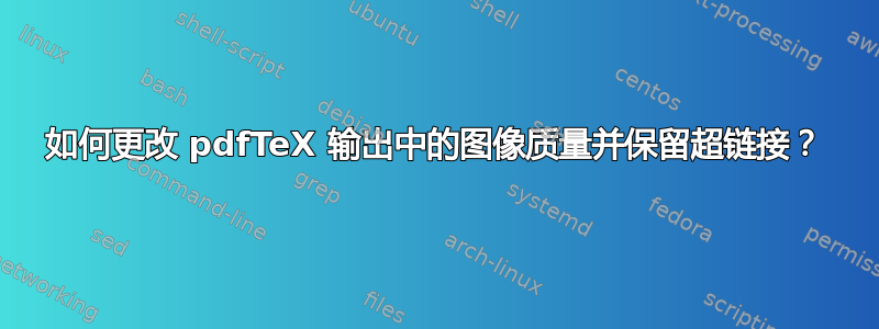 如何更改 pdfTeX 输出中的图像质量并保留超链接？