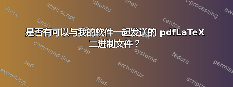 是否有可以与我的软件一起发送的 pdfLaTeX 二进制文件？