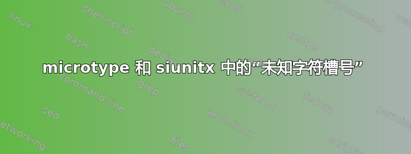 microtype 和 siunitx 中的“未知字符槽号”