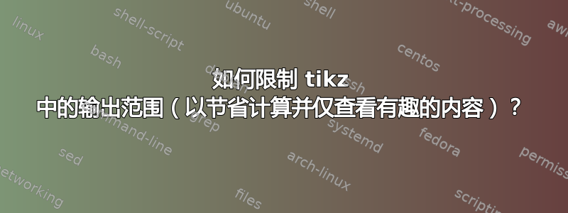 如何限制 tikz 中的输出范围（以节省计算并仅查看有趣的内容）？