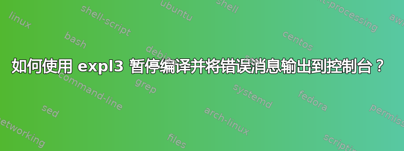 如何使用 expl3 暂停编译并将错误消息输出到控制台？