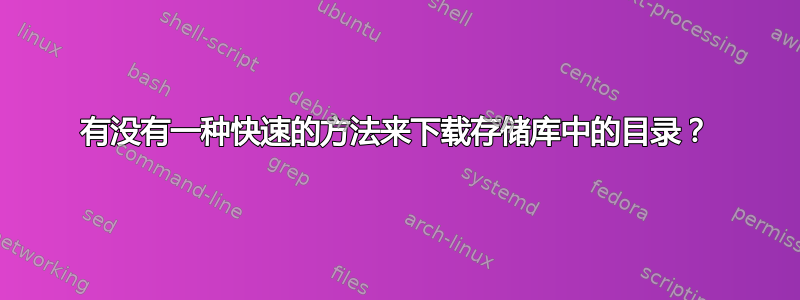 有没有一种快速的方法来下载存储库中的目录？