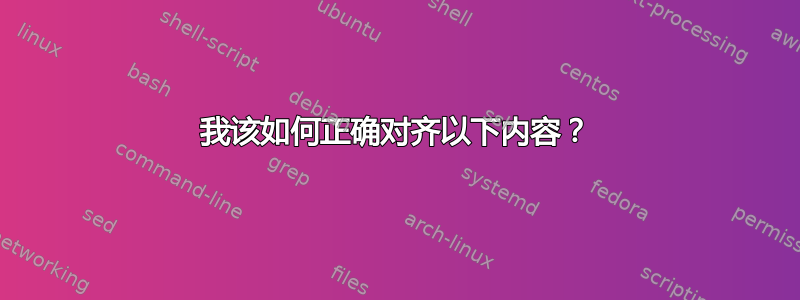 我该如何正确对齐以下内容？