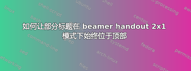 如何让部分标题在 beamer handout 2x1 模式下始终位于顶部