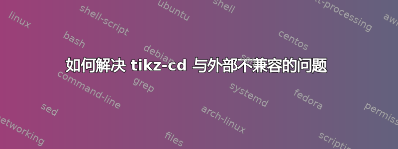 如何解决 tikz-cd 与外部不兼容的问题