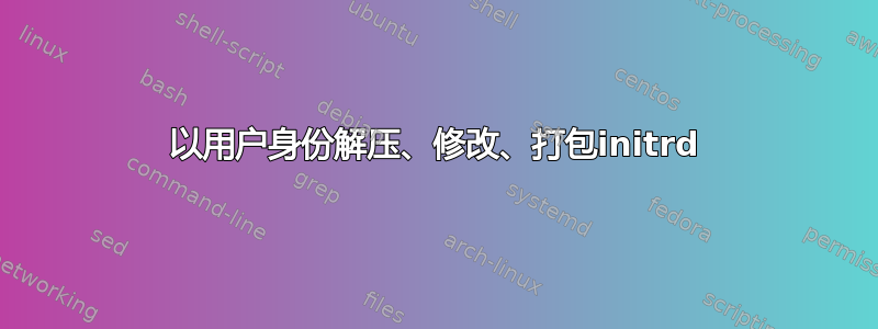 以用户身份解压、修改、打包initrd