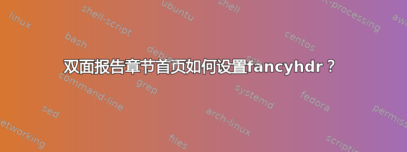 双面报告章节首页如何设置fancyhdr？