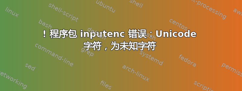 ! 程序包 inputenc 错误：Unicode 字符，为未知字符