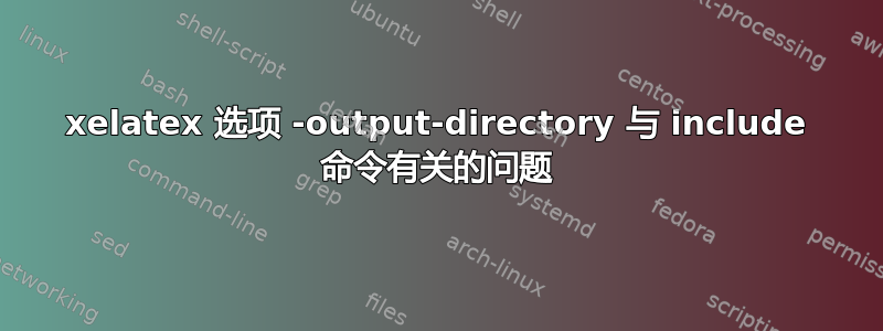 xelatex 选项 -output-directory 与 include 命令有关的问题