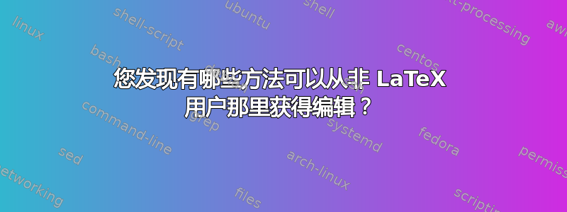 您发现有哪些方法可以从非 LaTeX 用户那里获得编辑？