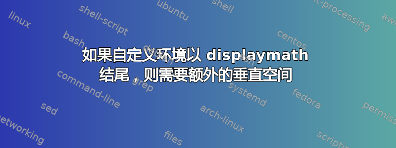 如果自定义环境以 displaymath 结尾，则需要额外的垂直空间