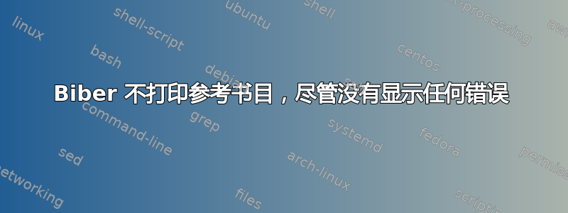 Biber 不打印参考书目，尽管没有显示任何错误