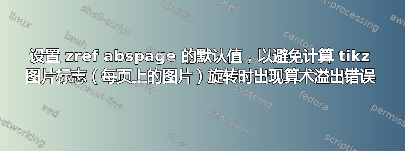 设置 zref abspage 的默认值，以避免计算 tikz 图片标志（每页上的图片）旋转时出现算术溢出错误