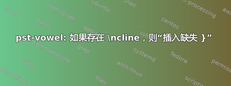 pst-vowel: 如果存在 \ncline，则“插入缺失 }”