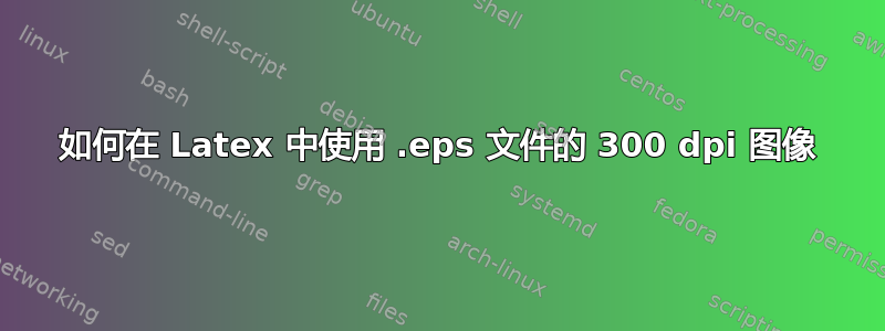 如何在 Latex 中使用 .eps 文件的 300 dpi 图像