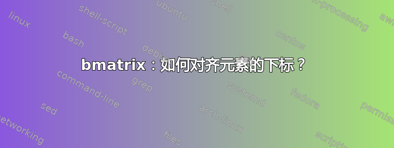 bmatrix：如何对齐元素的下标？