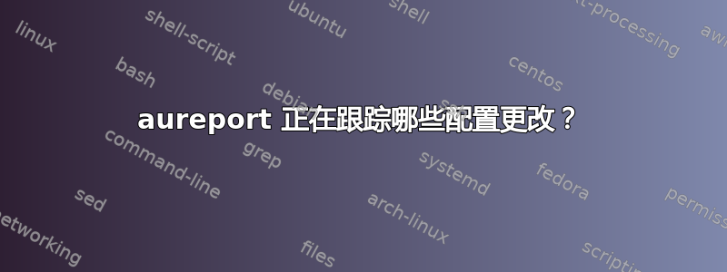 aureport 正在跟踪哪些配置更改？