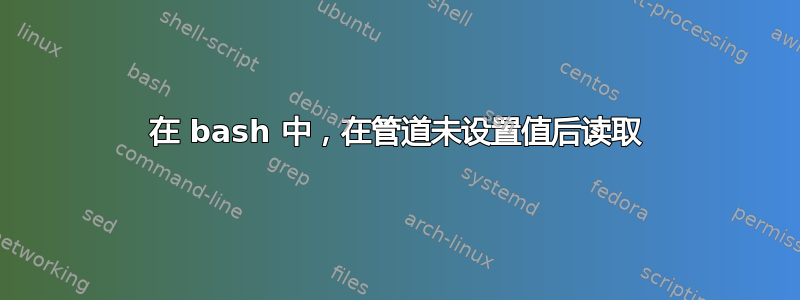 在 bash 中，在管道未设置值后读取