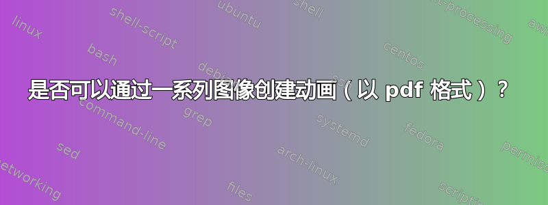 是否可以通过一系列图像创建动画（以 pdf 格式）？