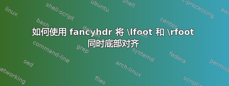 如何使用 fancyhdr 将 \lfoot 和 \rfoot 同时底部对齐