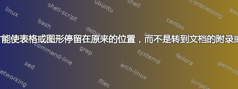 我怎样才能使表格或图形停留在原来的位置，而不是转到文档的附录或末尾？