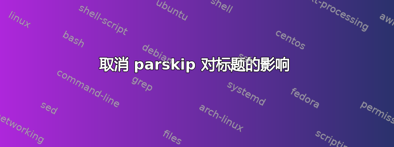 取消 parskip 对标题的影响