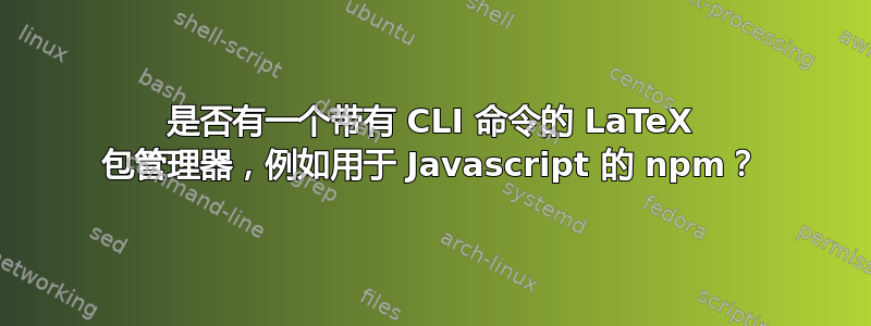 是否有一个带有 CLI 命令的 LaTeX 包管理器，例如用于 Javascript 的 npm？