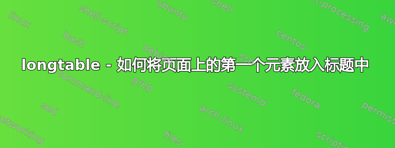 longtable - 如何将页面上的第一个元素放入标题中