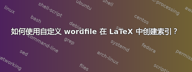 如何使用自定义 wordfile 在 LaTeX 中创建索引？