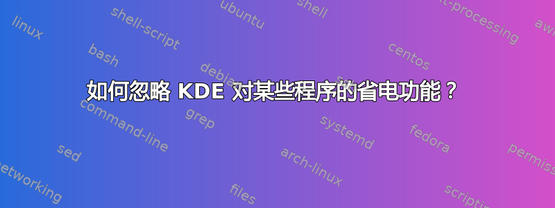 如何忽略 KDE 对某些程序的省电功能？