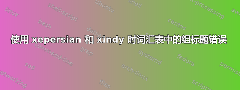 使用 xepersian 和 xindy 时词汇表中的组标题错误