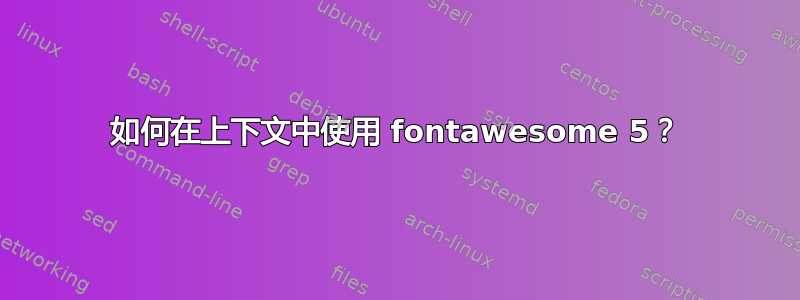 如何在上下文中使用 fontawesome 5？